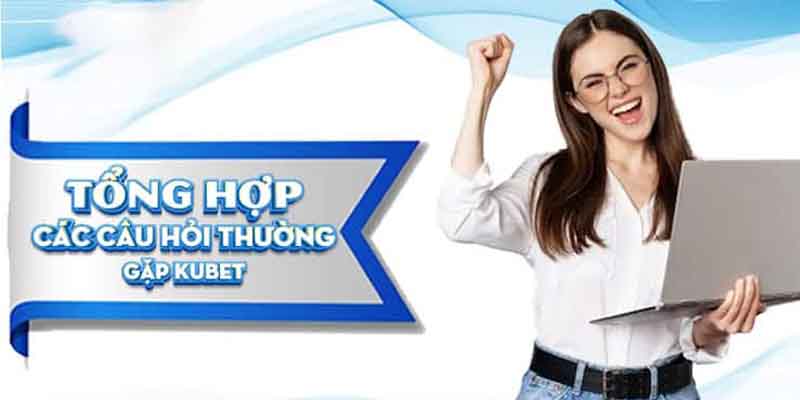 Câu hỏi thường gặp – Những thông tin cần biết về Kubet